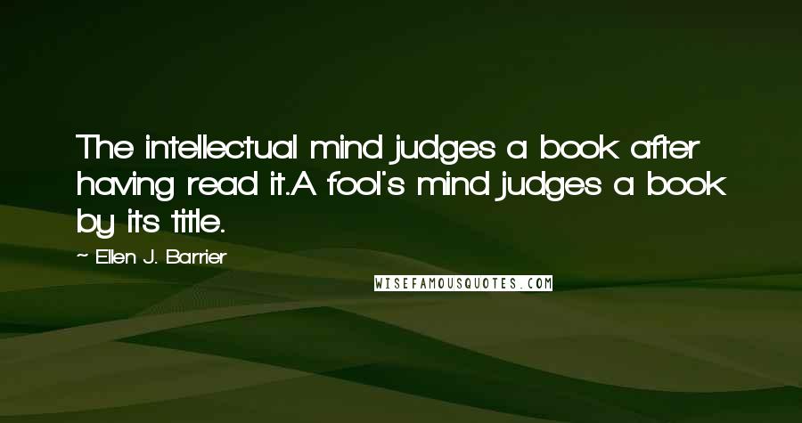 Ellen J. Barrier Quotes: The intellectual mind judges a book after having read it.A fool's mind judges a book by its title.