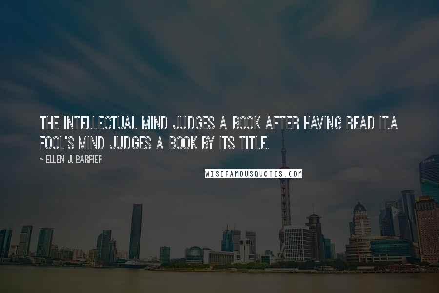 Ellen J. Barrier Quotes: The intellectual mind judges a book after having read it.A fool's mind judges a book by its title.