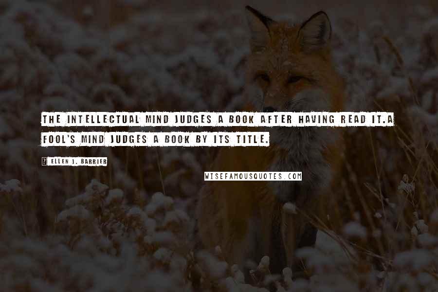 Ellen J. Barrier Quotes: The intellectual mind judges a book after having read it.A fool's mind judges a book by its title.