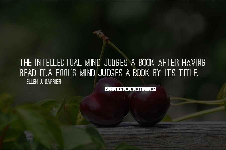 Ellen J. Barrier Quotes: The intellectual mind judges a book after having read it.A fool's mind judges a book by its title.