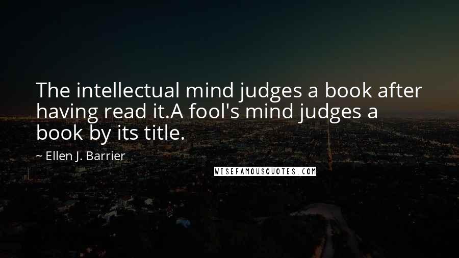 Ellen J. Barrier Quotes: The intellectual mind judges a book after having read it.A fool's mind judges a book by its title.