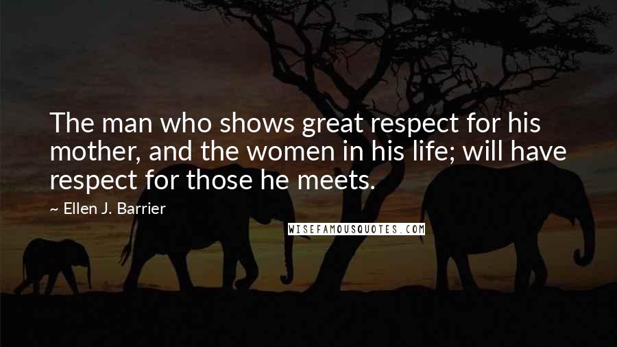 Ellen J. Barrier Quotes: The man who shows great respect for his mother, and the women in his life; will have respect for those he meets.