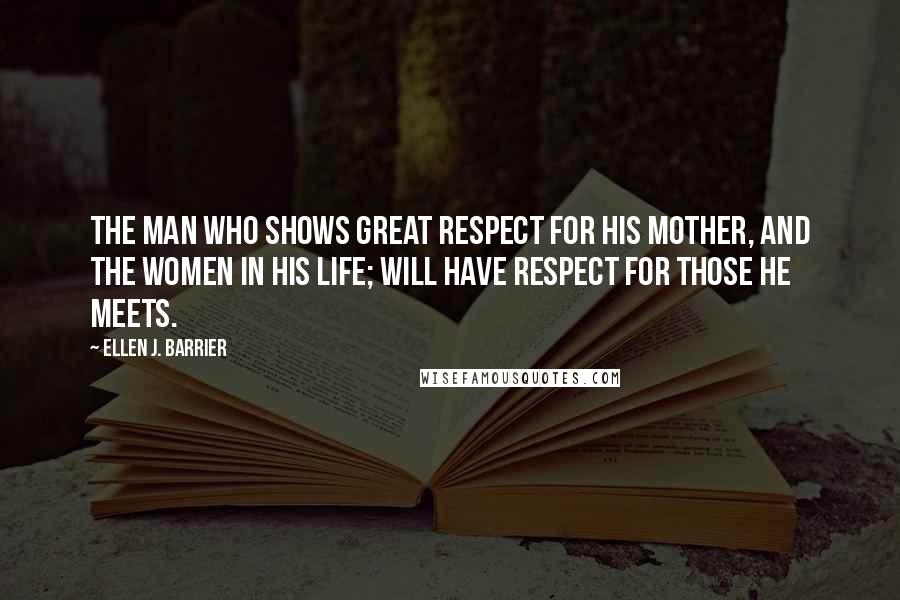 Ellen J. Barrier Quotes: The man who shows great respect for his mother, and the women in his life; will have respect for those he meets.