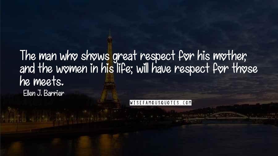 Ellen J. Barrier Quotes: The man who shows great respect for his mother, and the women in his life; will have respect for those he meets.