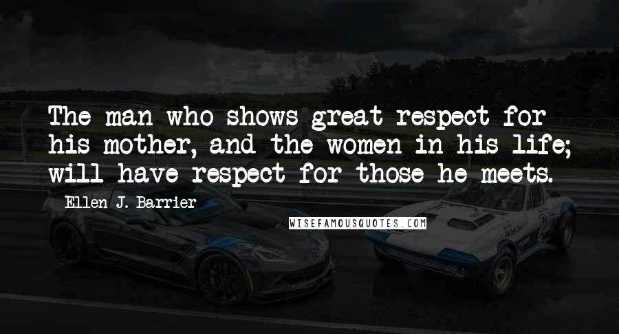 Ellen J. Barrier Quotes: The man who shows great respect for his mother, and the women in his life; will have respect for those he meets.