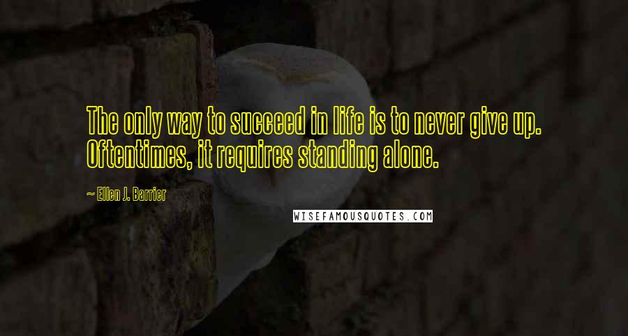 Ellen J. Barrier Quotes: The only way to succeed in life is to never give up. Oftentimes, it requires standing alone.