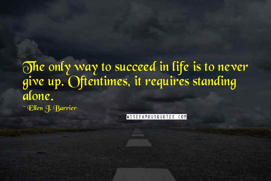 Ellen J. Barrier Quotes: The only way to succeed in life is to never give up. Oftentimes, it requires standing alone.