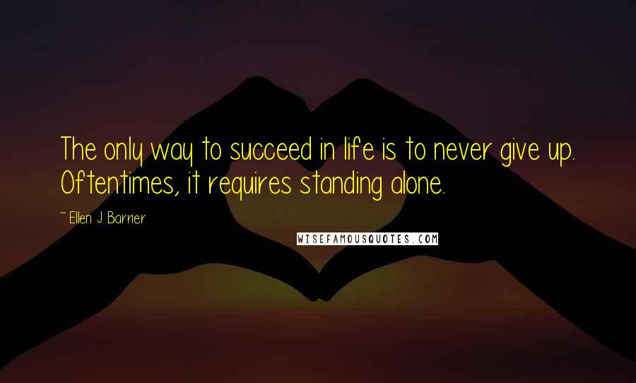 Ellen J. Barrier Quotes: The only way to succeed in life is to never give up. Oftentimes, it requires standing alone.