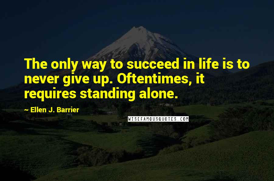 Ellen J. Barrier Quotes: The only way to succeed in life is to never give up. Oftentimes, it requires standing alone.