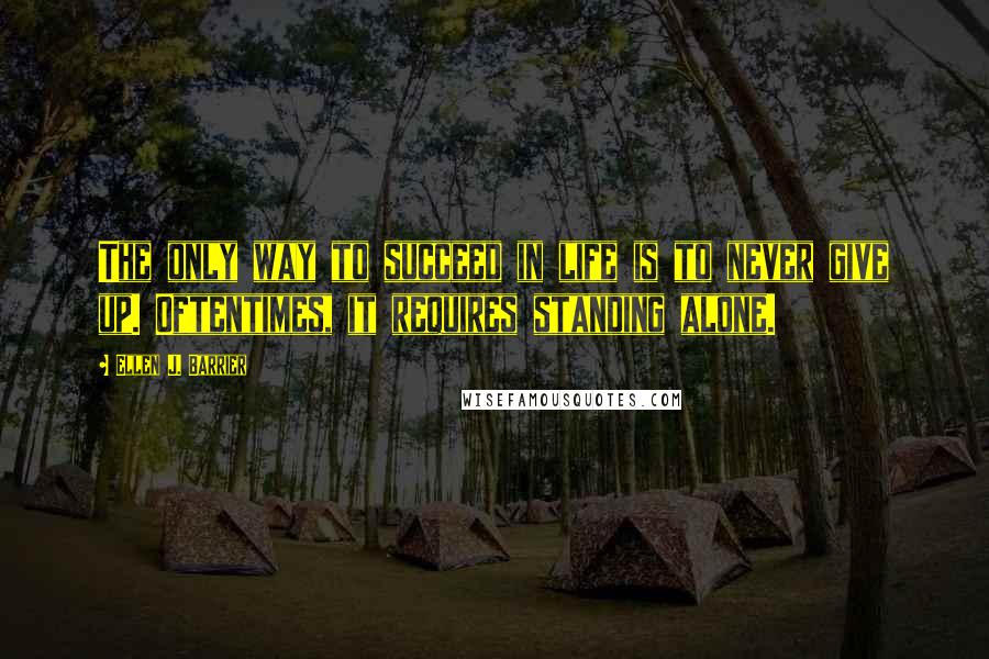 Ellen J. Barrier Quotes: The only way to succeed in life is to never give up. Oftentimes, it requires standing alone.