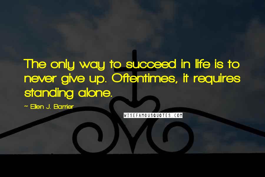 Ellen J. Barrier Quotes: The only way to succeed in life is to never give up. Oftentimes, it requires standing alone.