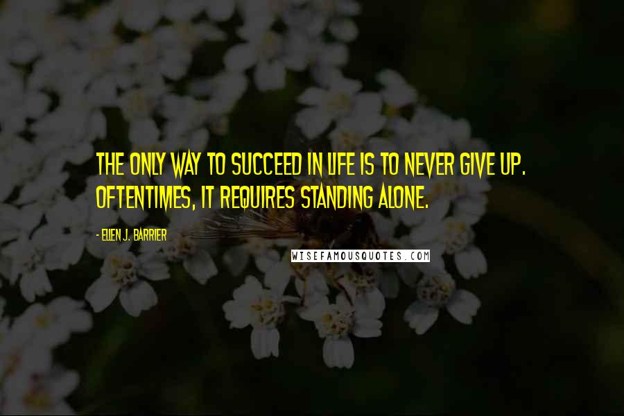 Ellen J. Barrier Quotes: The only way to succeed in life is to never give up. Oftentimes, it requires standing alone.