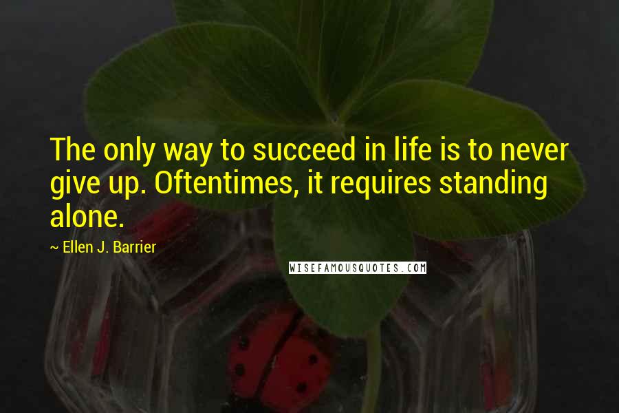 Ellen J. Barrier Quotes: The only way to succeed in life is to never give up. Oftentimes, it requires standing alone.