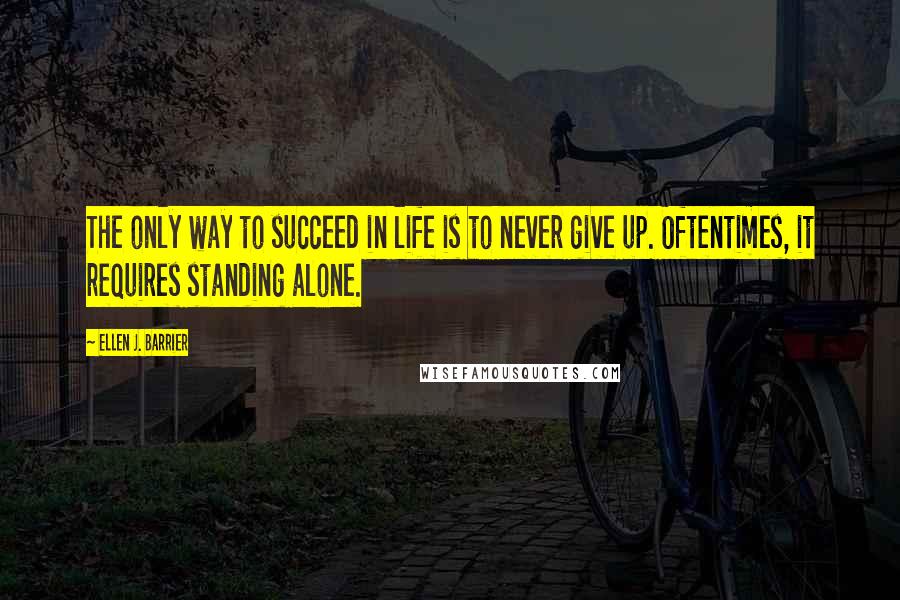 Ellen J. Barrier Quotes: The only way to succeed in life is to never give up. Oftentimes, it requires standing alone.