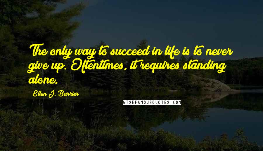 Ellen J. Barrier Quotes: The only way to succeed in life is to never give up. Oftentimes, it requires standing alone.