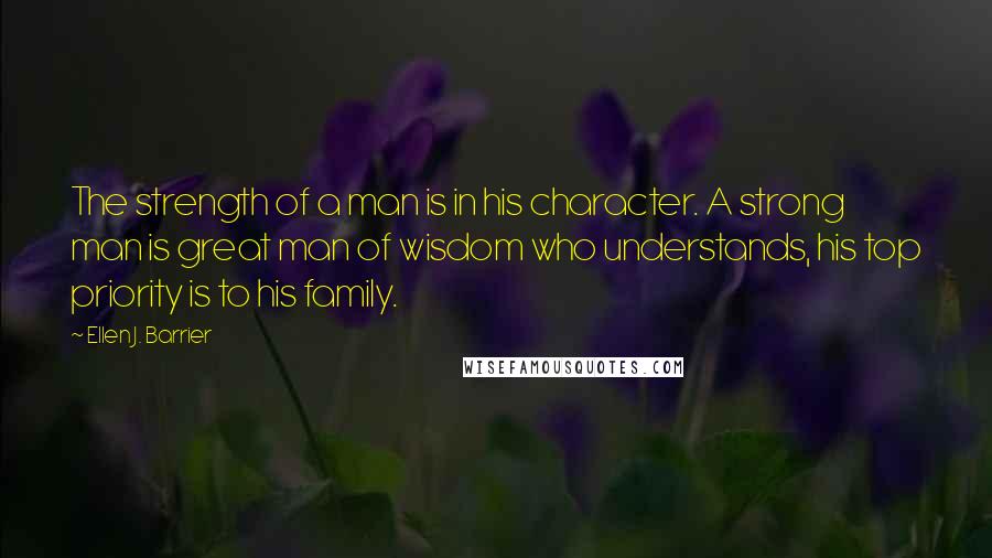 Ellen J. Barrier Quotes: The strength of a man is in his character. A strong man is great man of wisdom who understands, his top priority is to his family.