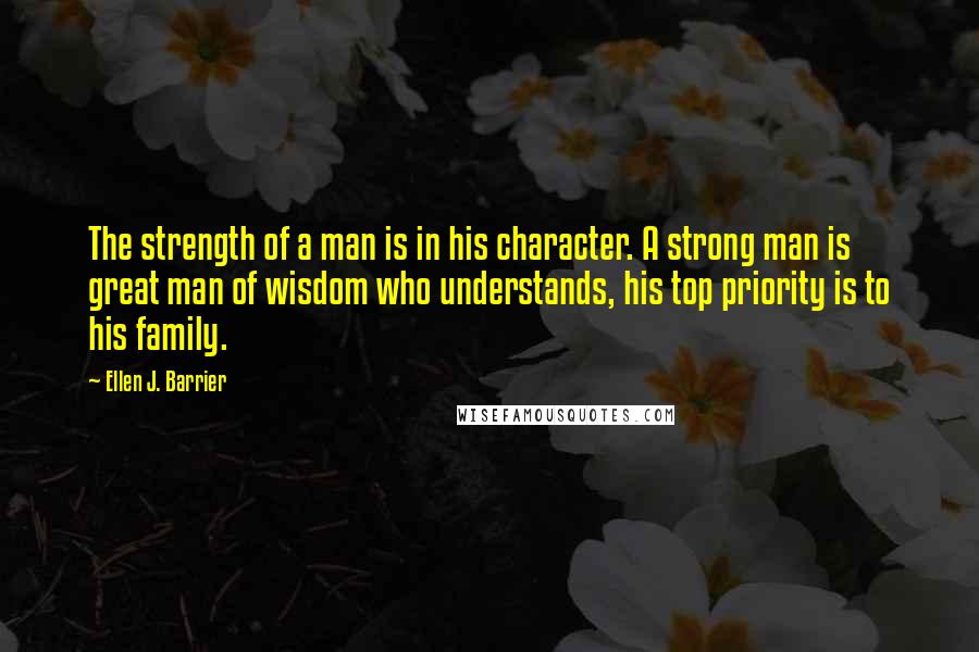 Ellen J. Barrier Quotes: The strength of a man is in his character. A strong man is great man of wisdom who understands, his top priority is to his family.