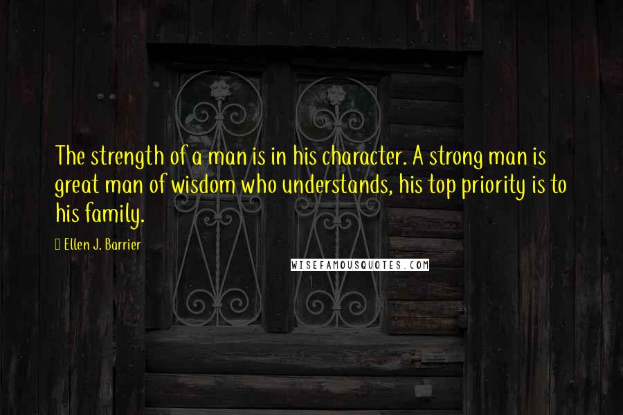 Ellen J. Barrier Quotes: The strength of a man is in his character. A strong man is great man of wisdom who understands, his top priority is to his family.