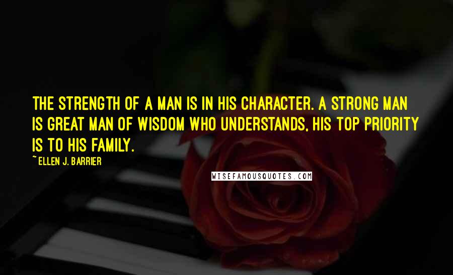 Ellen J. Barrier Quotes: The strength of a man is in his character. A strong man is great man of wisdom who understands, his top priority is to his family.