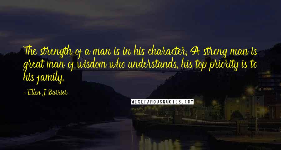 Ellen J. Barrier Quotes: The strength of a man is in his character. A strong man is great man of wisdom who understands, his top priority is to his family.