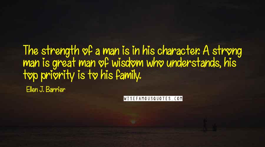 Ellen J. Barrier Quotes: The strength of a man is in his character. A strong man is great man of wisdom who understands, his top priority is to his family.