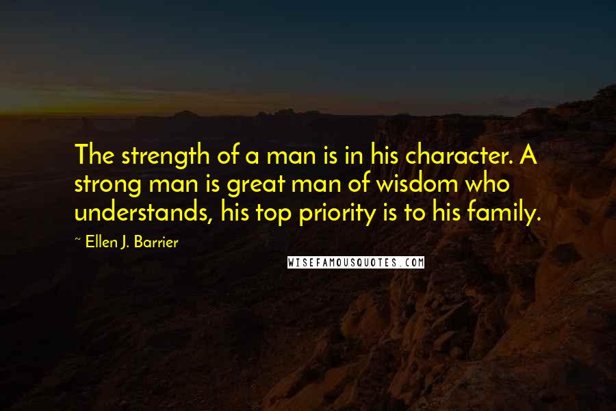 Ellen J. Barrier Quotes: The strength of a man is in his character. A strong man is great man of wisdom who understands, his top priority is to his family.