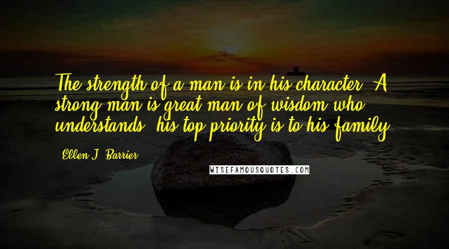 Ellen J. Barrier Quotes: The strength of a man is in his character. A strong man is great man of wisdom who understands, his top priority is to his family.