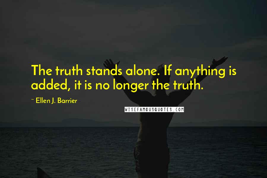 Ellen J. Barrier Quotes: The truth stands alone. If anything is added, it is no longer the truth.