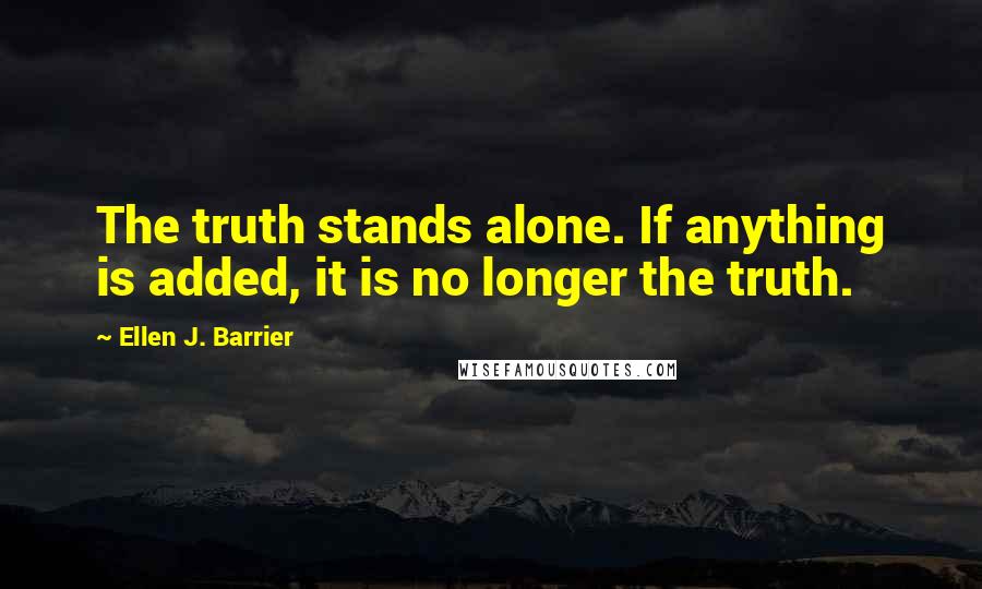 Ellen J. Barrier Quotes: The truth stands alone. If anything is added, it is no longer the truth.