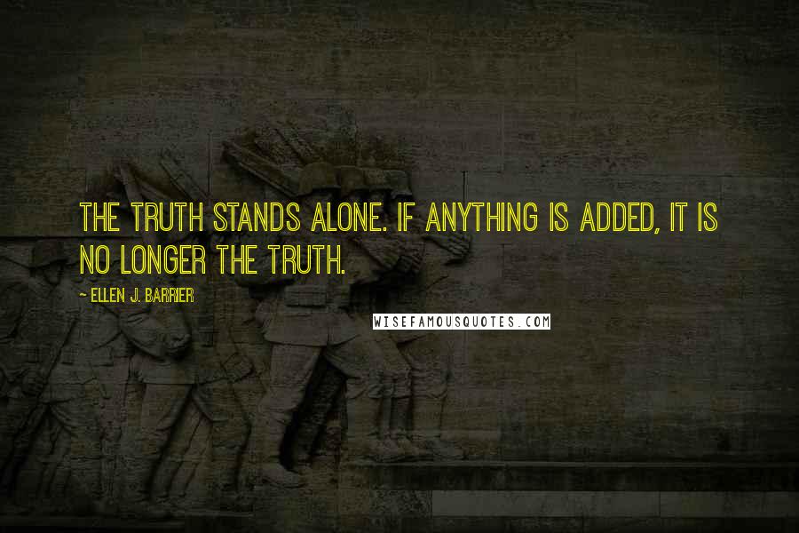 Ellen J. Barrier Quotes: The truth stands alone. If anything is added, it is no longer the truth.