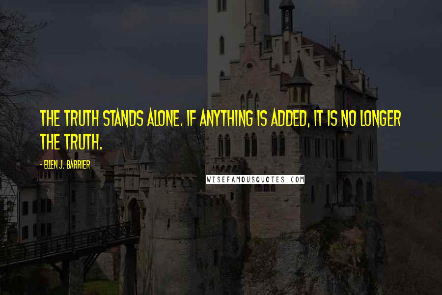 Ellen J. Barrier Quotes: The truth stands alone. If anything is added, it is no longer the truth.