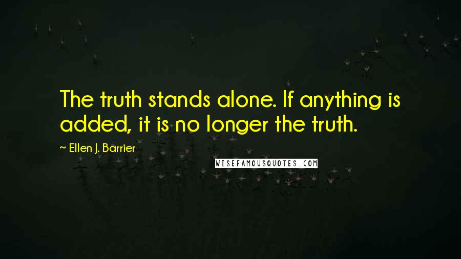 Ellen J. Barrier Quotes: The truth stands alone. If anything is added, it is no longer the truth.