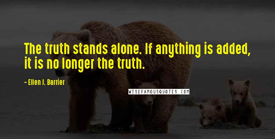 Ellen J. Barrier Quotes: The truth stands alone. If anything is added, it is no longer the truth.