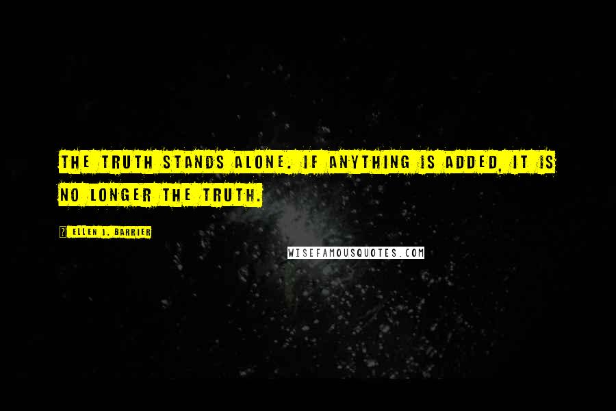 Ellen J. Barrier Quotes: The truth stands alone. If anything is added, it is no longer the truth.