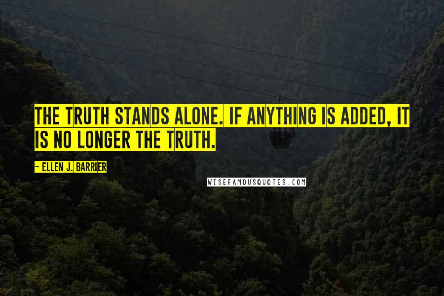 Ellen J. Barrier Quotes: The truth stands alone. If anything is added, it is no longer the truth.