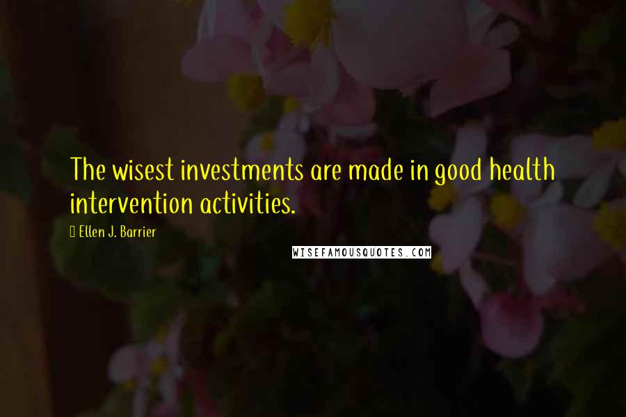 Ellen J. Barrier Quotes: The wisest investments are made in good health intervention activities.