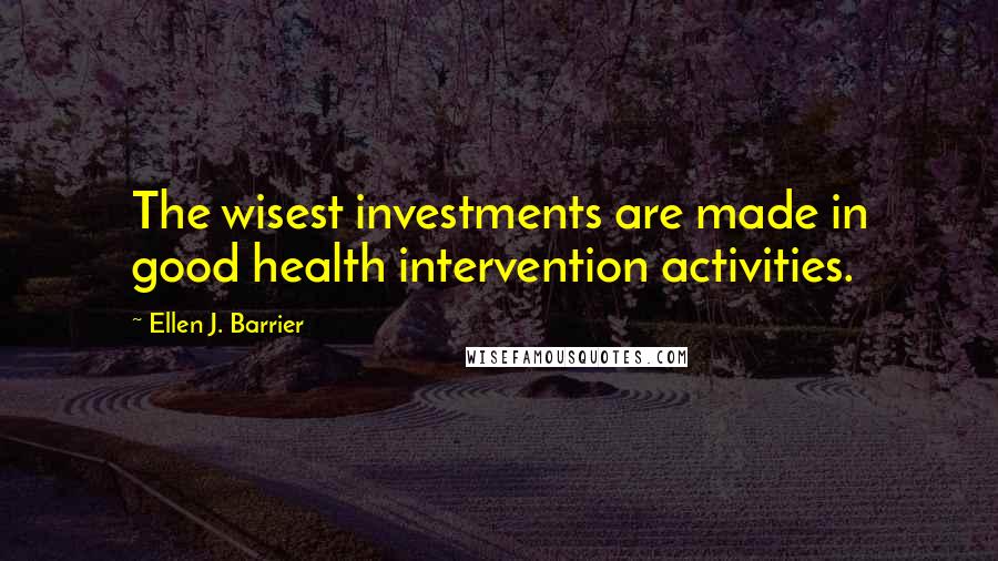 Ellen J. Barrier Quotes: The wisest investments are made in good health intervention activities.