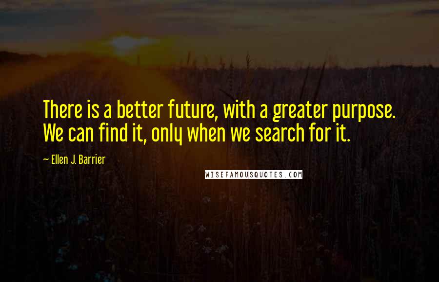 Ellen J. Barrier Quotes: There is a better future, with a greater purpose. We can find it, only when we search for it.