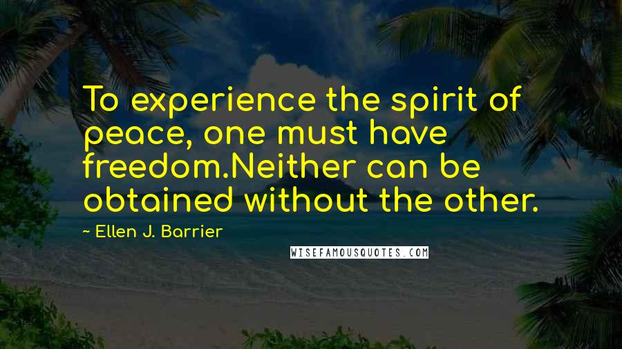 Ellen J. Barrier Quotes: To experience the spirit of peace, one must have freedom.Neither can be obtained without the other.