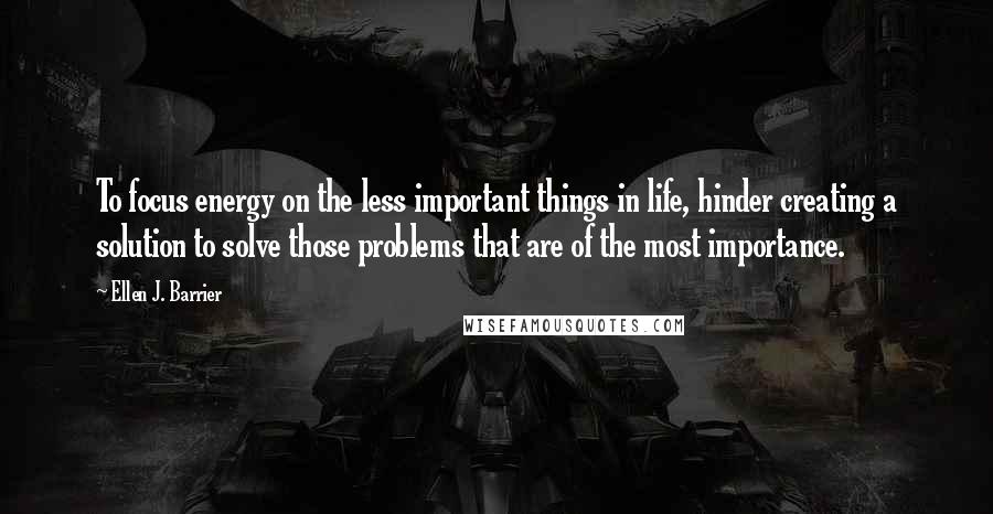 Ellen J. Barrier Quotes: To focus energy on the less important things in life, hinder creating a solution to solve those problems that are of the most importance.