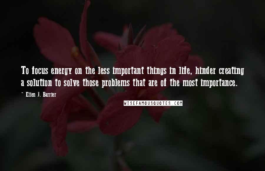 Ellen J. Barrier Quotes: To focus energy on the less important things in life, hinder creating a solution to solve those problems that are of the most importance.