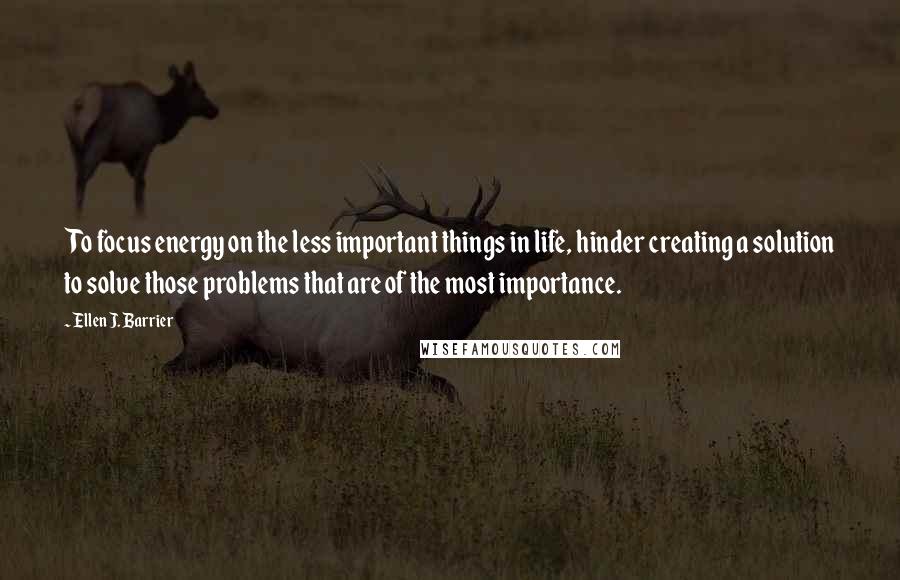 Ellen J. Barrier Quotes: To focus energy on the less important things in life, hinder creating a solution to solve those problems that are of the most importance.