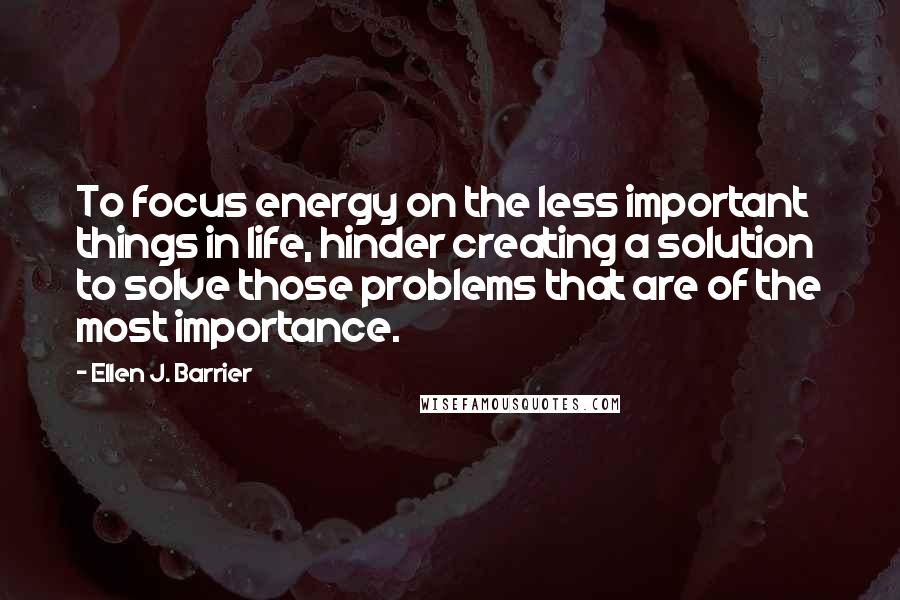 Ellen J. Barrier Quotes: To focus energy on the less important things in life, hinder creating a solution to solve those problems that are of the most importance.