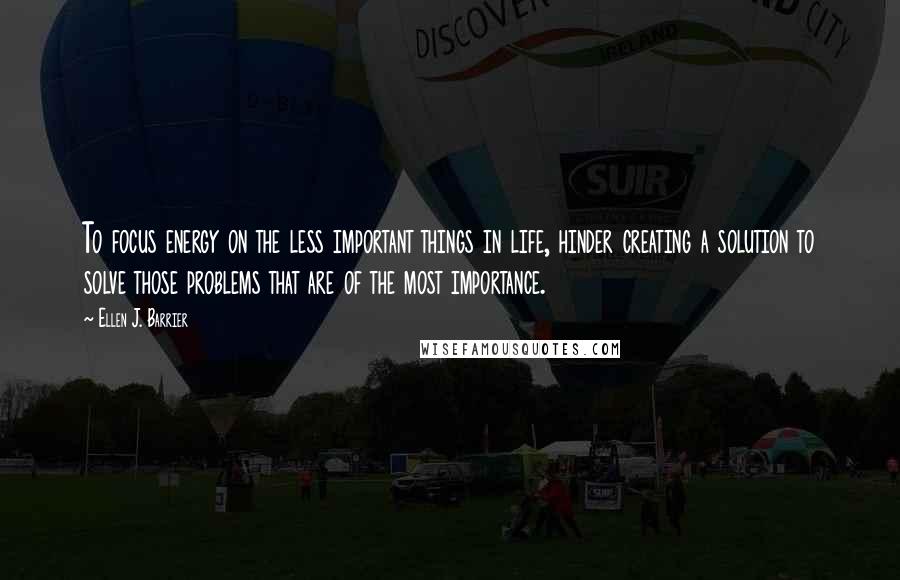 Ellen J. Barrier Quotes: To focus energy on the less important things in life, hinder creating a solution to solve those problems that are of the most importance.