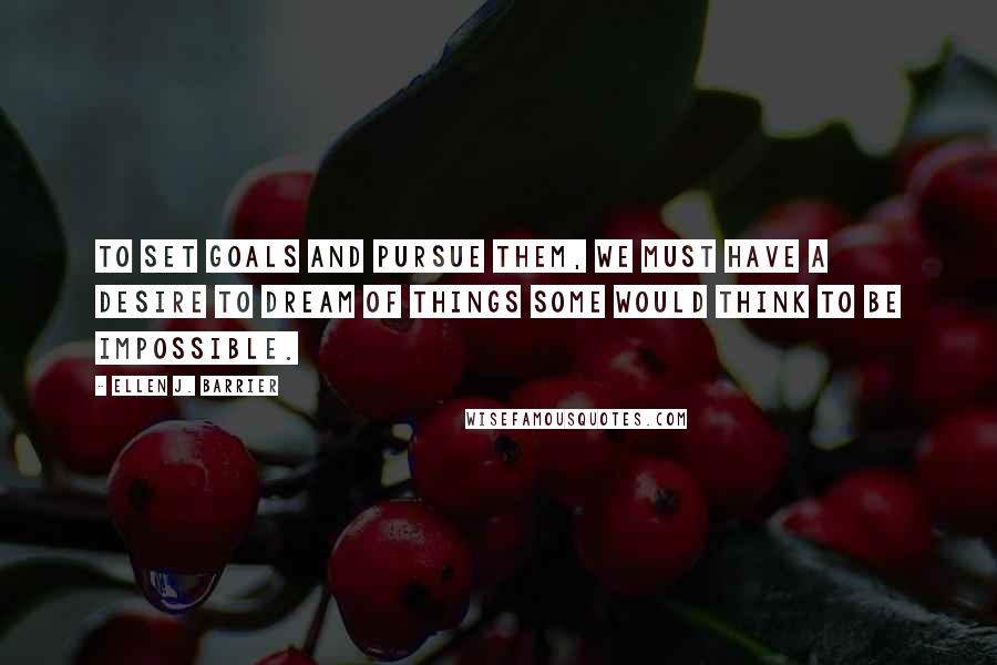 Ellen J. Barrier Quotes: To set goals and pursue them, we must have a desire to dream of things some would think to be impossible.