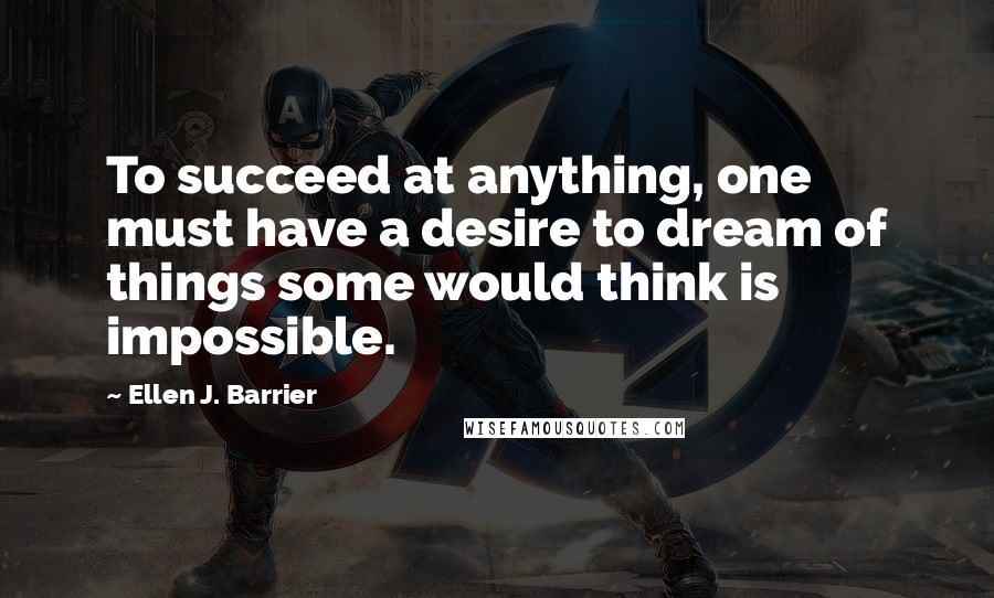 Ellen J. Barrier Quotes: To succeed at anything, one must have a desire to dream of things some would think is impossible.
