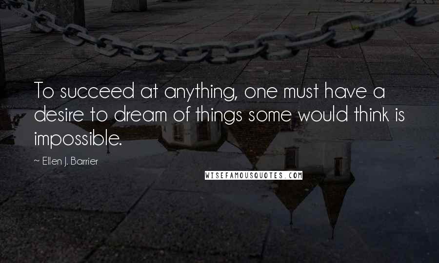Ellen J. Barrier Quotes: To succeed at anything, one must have a desire to dream of things some would think is impossible.