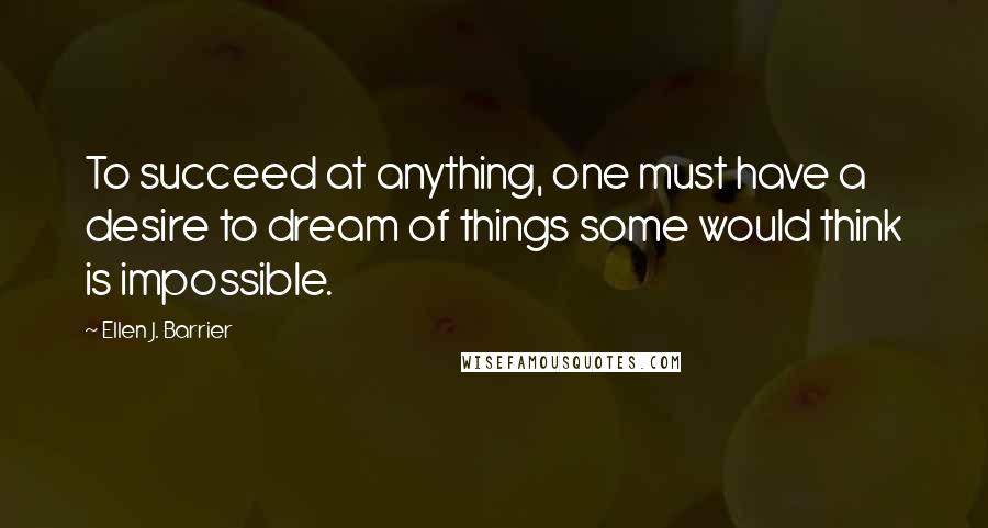 Ellen J. Barrier Quotes: To succeed at anything, one must have a desire to dream of things some would think is impossible.