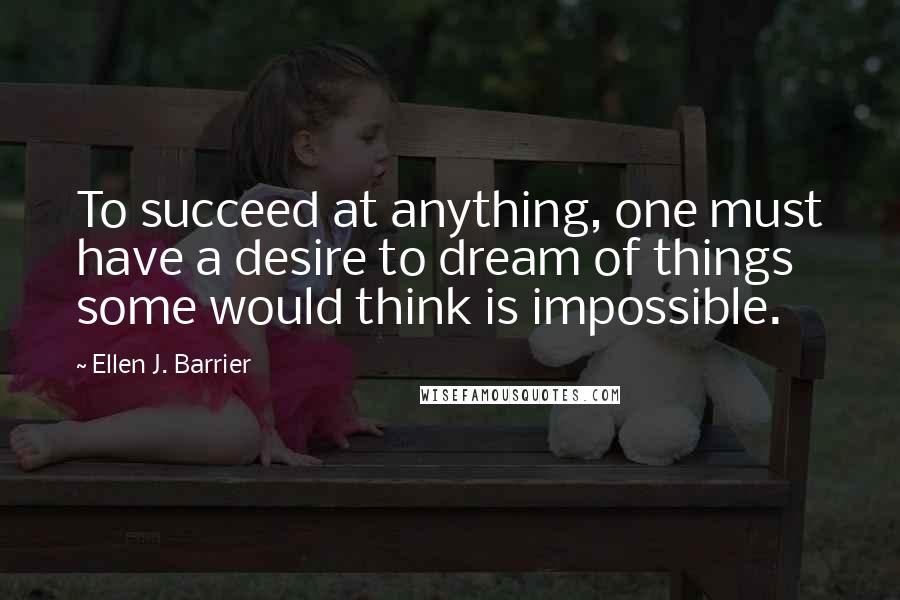 Ellen J. Barrier Quotes: To succeed at anything, one must have a desire to dream of things some would think is impossible.