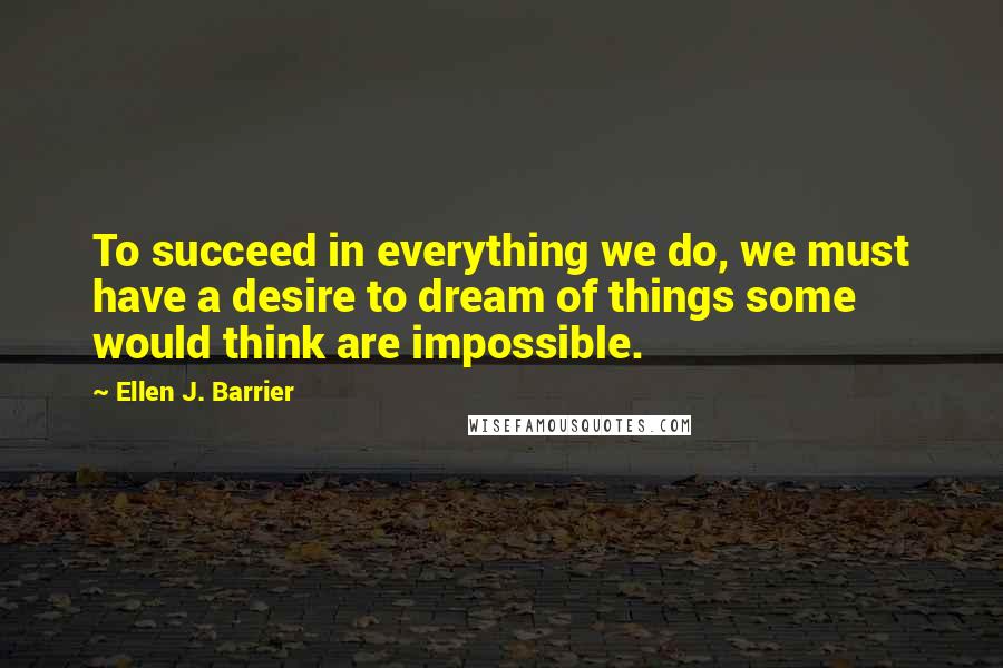 Ellen J. Barrier Quotes: To succeed in everything we do, we must have a desire to dream of things some would think are impossible.